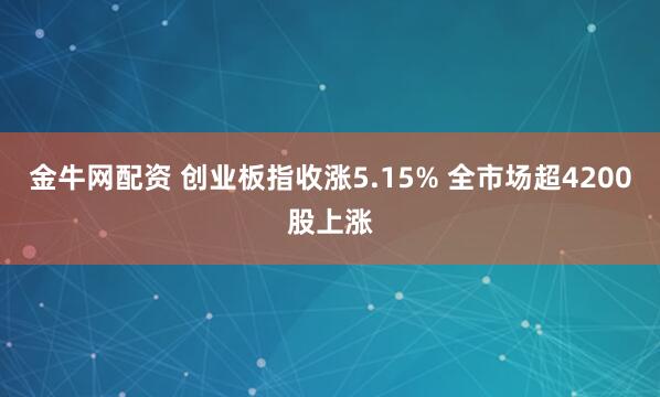 金牛网配资 创业板指收涨5.15% 全市场超4200股上涨