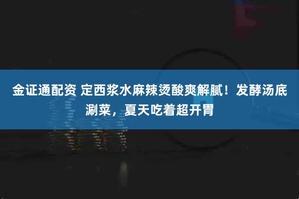 金证通配资 定西浆水麻辣烫酸爽解腻！发酵汤底涮菜，夏天吃着超开胃