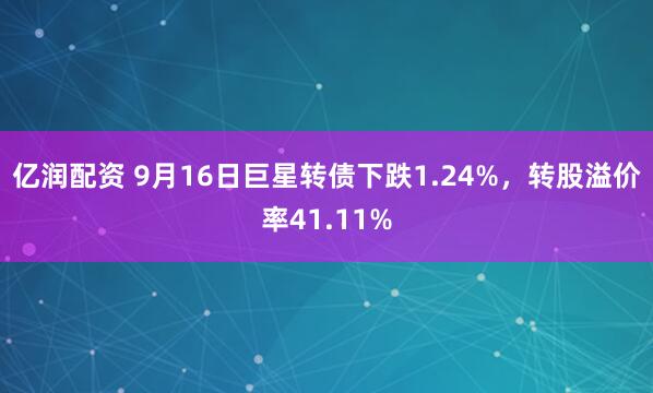 亿润配资 9月16日巨星转债下跌1.24%，转股溢价率41.11%