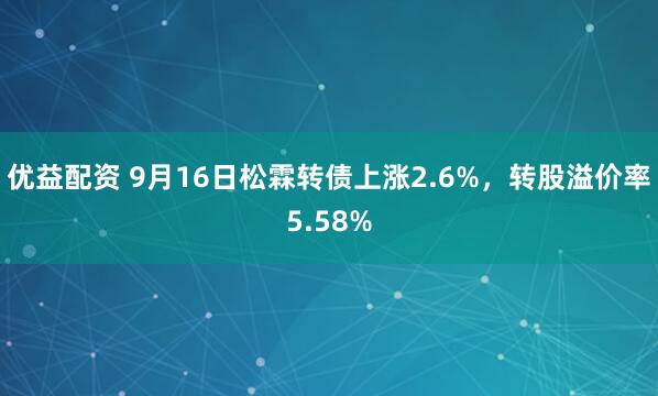 优益配资 9月16日松霖转债上涨2.6%，转股溢价率5.58%