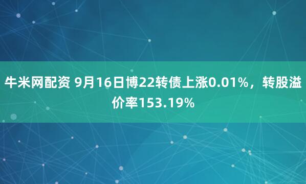 牛米网配资 9月16日博22转债上涨0.01%，转股溢价率153.19%