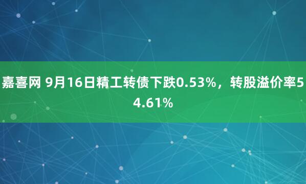 嘉喜网 9月16日精工转债下跌0.53%，转股溢价率54.61%