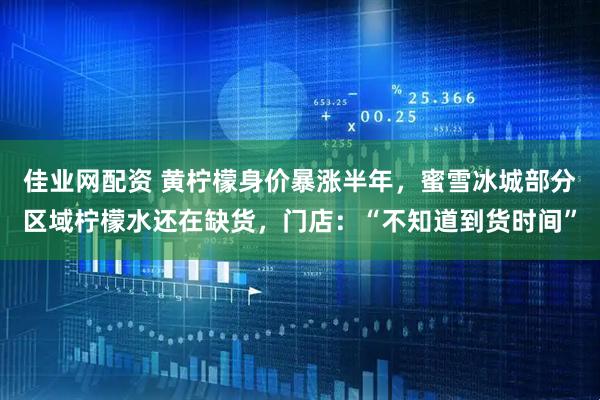 佳业网配资 黄柠檬身价暴涨半年，蜜雪冰城部分区域柠檬水还在缺货，门店：“不知道到货时间”