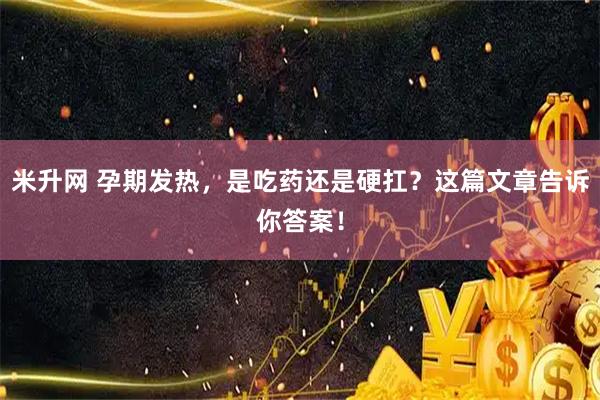 米升网 孕期发热，是吃药还是硬扛？这篇文章告诉你答案！