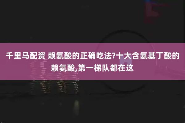 千里马配资 赖氨酸的正确吃法?十大含氨基丁酸的赖氨酸,第一梯队都在这
