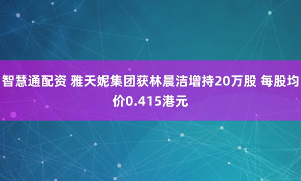 智慧通配资 雅天妮集团获林晨洁增持20万股 每股均价0.415港元