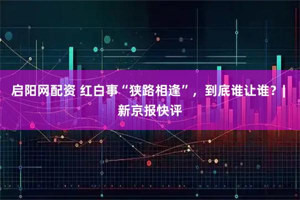 启阳网配资 红白事“狭路相逢”，到底谁让谁？| 新京报快评