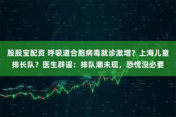 股股宝配资 呼吸道合胞病毒就诊激增？上海儿童排长队？医生辟谣：排队潮未现，恐慌没必要