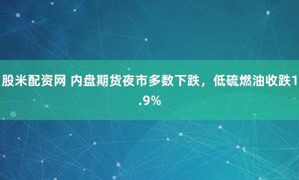 股米配资网 内盘期货夜市多数下跌，低硫燃油收跌1.9%