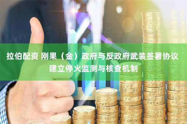 拉伯配资 刚果（金）政府与反政府武装签署协议 建立停火监测与核查机制