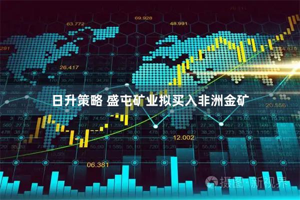日升策略 盛屯矿业拟买入非洲金矿