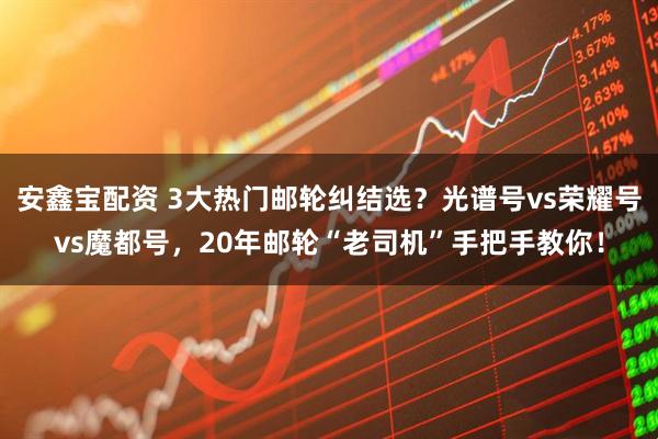 安鑫宝配资 3大热门邮轮纠结选？光谱号vs荣耀号vs魔都号，20年邮轮“老司机”手把手教你！