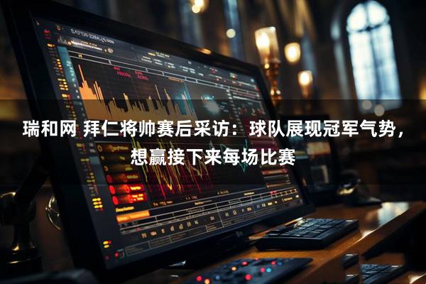 瑞和网 拜仁将帅赛后采访：球队展现冠军气势，想赢接下来每场比赛