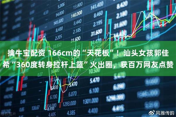 擒牛宝配资 166cm的“天花板”！汕头女孩郭佳希“360度转身拉杆上篮”火出圈，获百万网友点赞