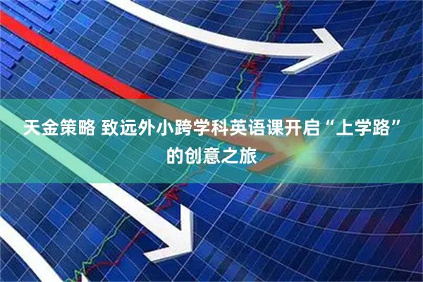 天金策略 致远外小跨学科英语课开启“上学路”的创意之旅
