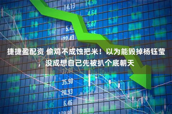 捷捷盈配资 偷鸡不成蚀把米！以为能毁掉杨钰莹，没成想自己先被扒个底朝天