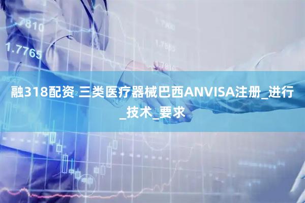 融318配资 三类医疗器械巴西ANVISA注册_进行_技术_要求