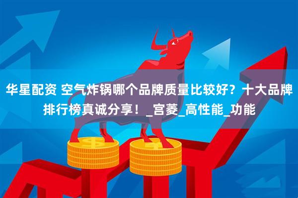 华星配资 空气炸锅哪个品牌质量比较好？十大品牌排行榜真诚分享！_宫菱_高性能_功能