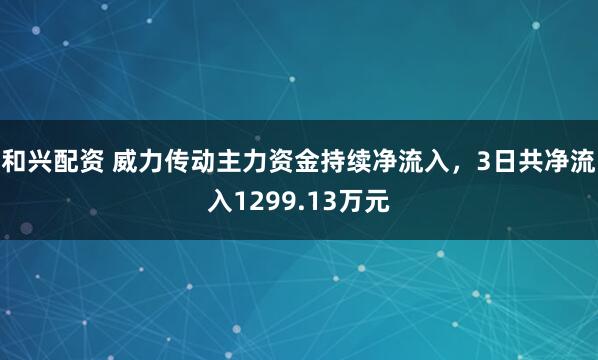 和兴配资 威力传动主力资金持续净流入，3日共净流入1299.13万元