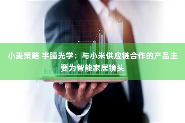 小麦策略 宇瞳光学：与小米供应链合作的产品主要为智能家居镜头