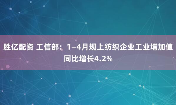 胜亿配资 工信部：1—4月规上纺织企业工业增加值同比增长4.2%