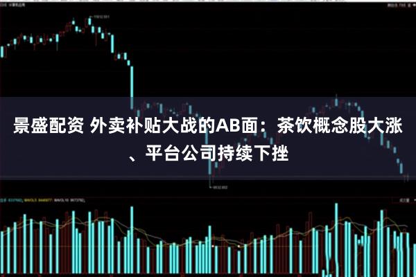 景盛配资 外卖补贴大战的AB面：茶饮概念股大涨、平台公司持续下挫