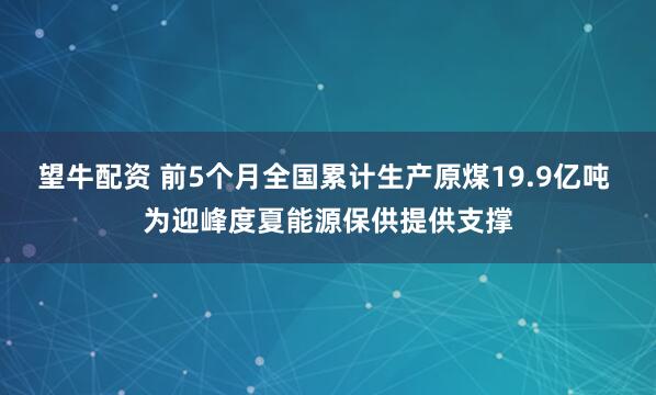 望牛配资 前5个月全国累计生产原煤19.9亿吨 为迎峰度夏能源保供提供支撑