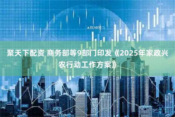 聚天下配资 商务部等9部门印发《2025年家政兴农行动工作方案》