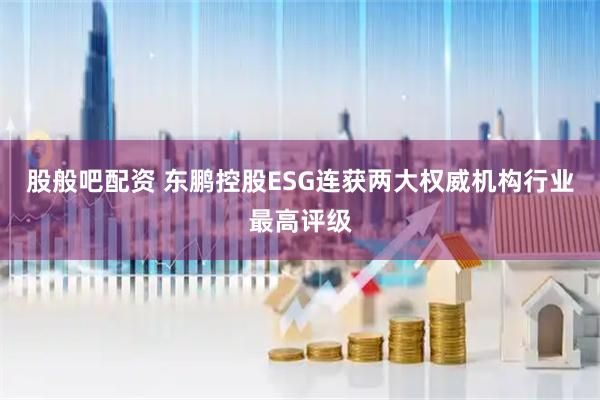 股般吧配资 东鹏控股ESG连获两大权威机构行业最高评级