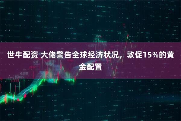 世牛配资 大佬警告全球经济状况，敦促15%的黄金配置
