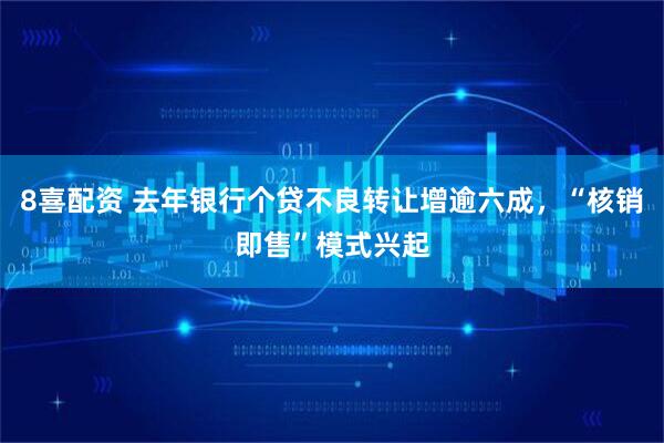 8喜配资 去年银行个贷不良转让增逾六成，“核销即售”模式兴起