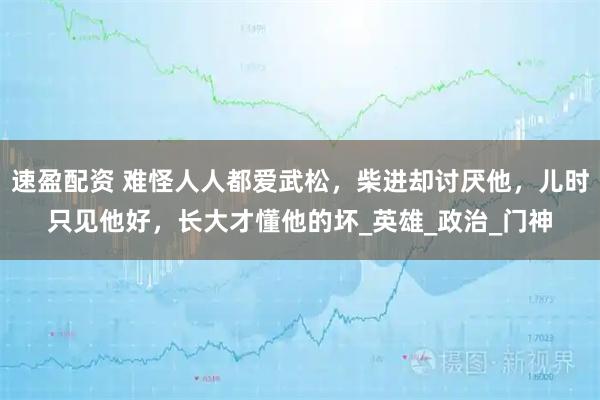 速盈配资 难怪人人都爱武松，柴进却讨厌他，儿时只见他好，长大才懂他的坏_英雄_政治_门神