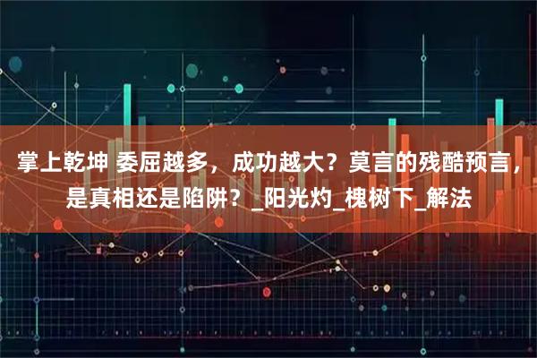 掌上乾坤 委屈越多，成功越大？莫言的残酷预言，是真相还是陷阱？_阳光灼_槐树下_解法