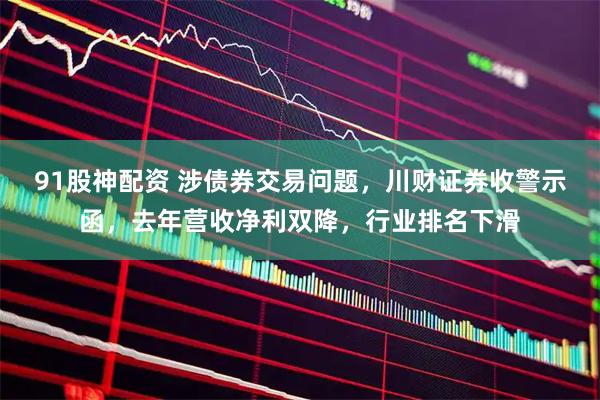 91股神配资 涉债券交易问题，川财证券收警示函，去年营收净利双降，行业排名下滑