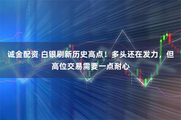 诚金配资 白银刷新历史高点！多头还在发力，但高位交易需要一点耐心