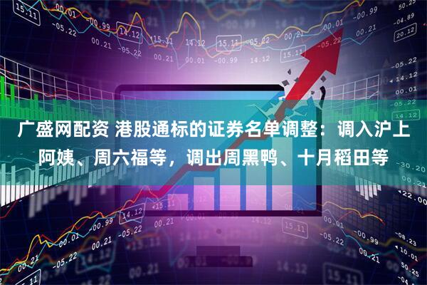 广盛网配资 港股通标的证券名单调整：调入沪上阿姨、周六福等，调出周黑鸭、十月稻田等