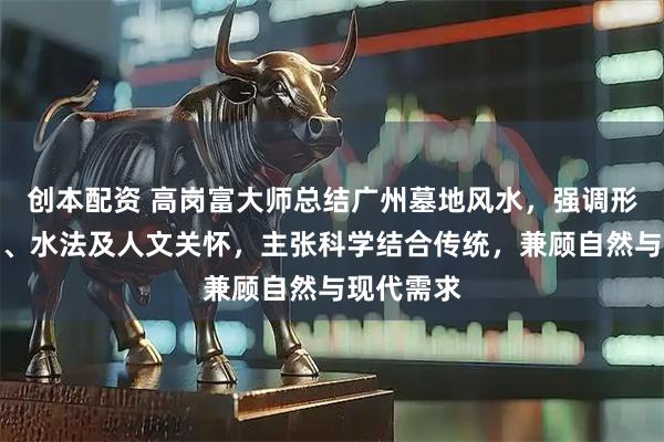 创本配资 高岗富大师总结广州墓地风水，强调形势、土质、水法及人文关怀，主张科学结合传统，兼顾自然与现代需求