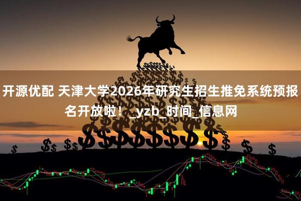 开源优配 天津大学2026年研究生招生推免系统预报名开放啦！_yzb_时间_信息网