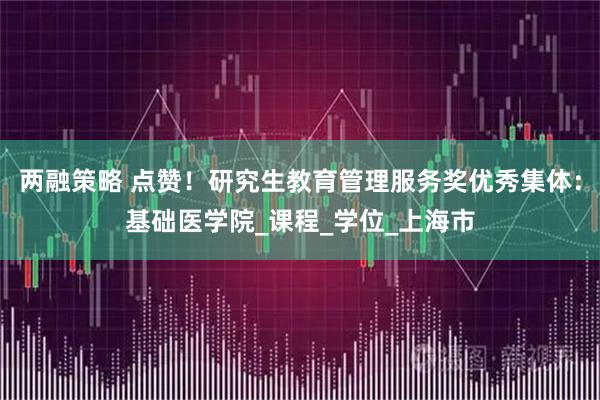 两融策略 点赞！研究生教育管理服务奖优秀集体：基础医学院_课程_学位_上海市