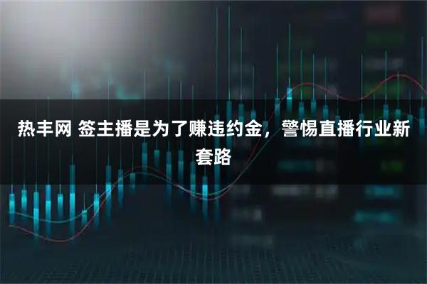热丰网 签主播是为了赚违约金，警惕直播行业新套路