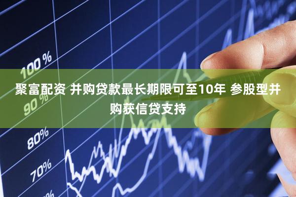 聚富配资 并购贷款最长期限可至10年 参股型并购获信贷支持
