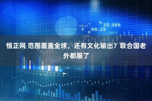 恒正网 范围覆盖全球，还有文化输出？联合国老外都服了
