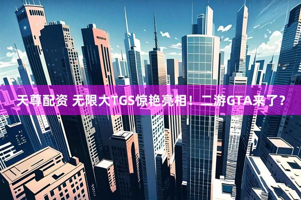 天尊配资 无限大TGS惊艳亮相！二游GTA来了？