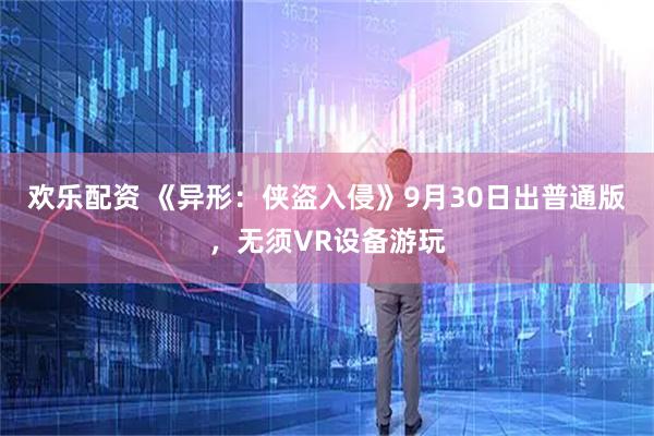 欢乐配资 《异形：侠盗入侵》9月30日出普通版，无须VR设备游玩