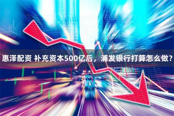 惠泽配资 补充资本500亿后，浦发银行打算怎么做？