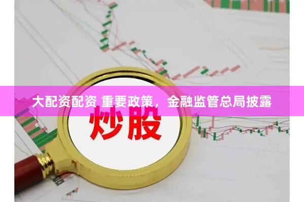 大配资配资 重要政策，金融监管总局披露