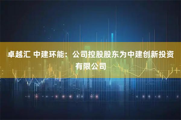 卓越汇 中建环能：公司控股股东为中建创新投资有限公司