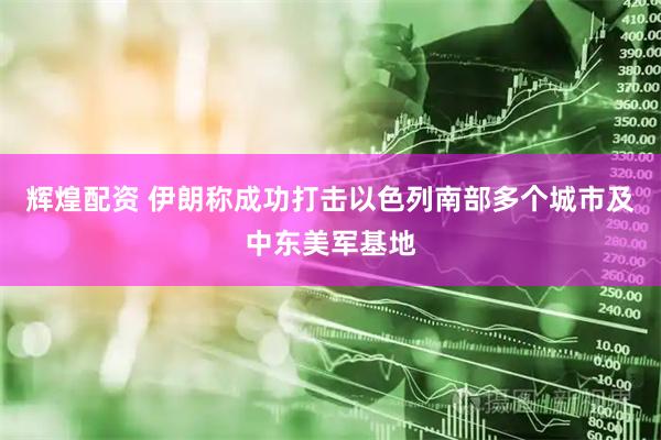 辉煌配资 伊朗称成功打击以色列南部多个城市及中东美军基地
