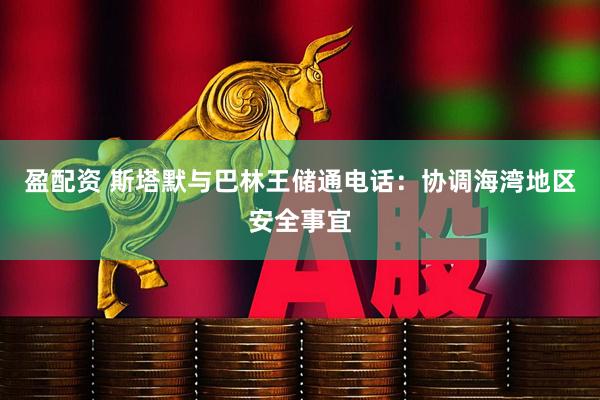 盈配资 斯塔默与巴林王储通电话：协调海湾地区安全事宜