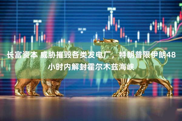长富资本 威胁摧毁各类发电厂，特朗普限伊朗48小时内解封霍尔木兹海峡